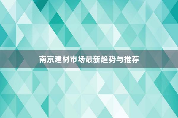 南京建材市场最新趋势与推荐