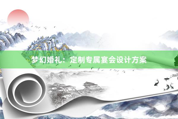 梦幻婚礼：定制专属宴会设计方案